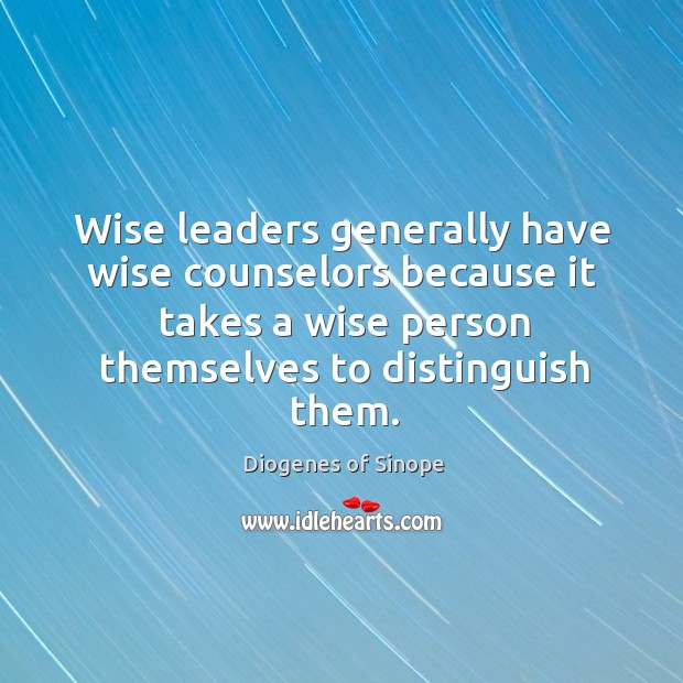 Wise leaders generally have wise counselors because it takes a wise person themselves to distinguish them. Diogenes of Sinope Picture Quote
