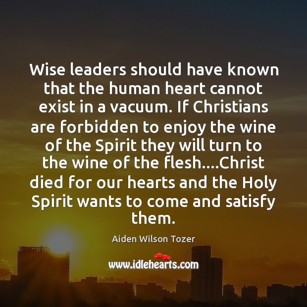 Wise leaders should have known that the human heart cannot exist in Aiden Wilson Tozer Picture Quote
