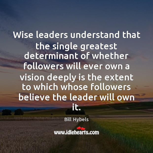 Wise leaders understand that the single greatest determinant of whether followers will Bill Hybels Picture Quote