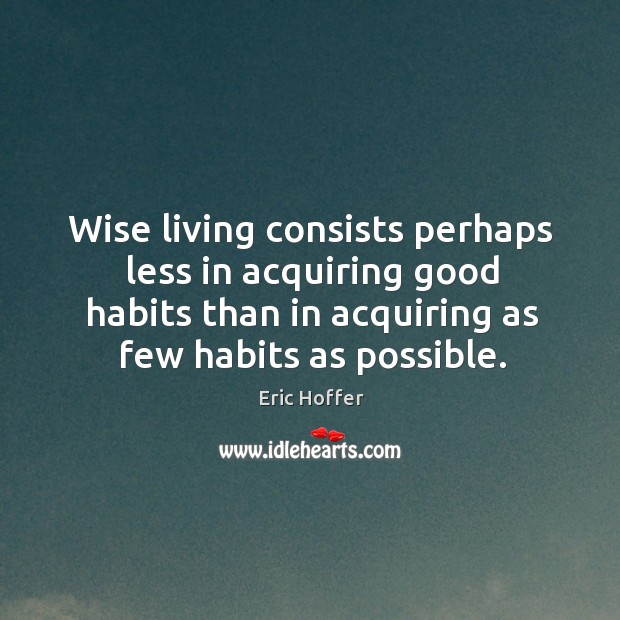 Wise living consists perhaps less in acquiring good habits than in acquiring as few habits as possible. Eric Hoffer Picture Quote