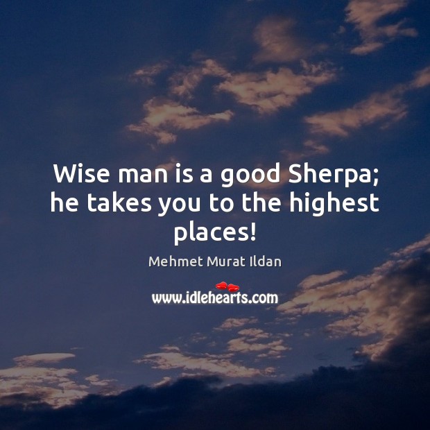 Wise man is a good Sherpa; he takes you to the highest places! Mehmet Murat Ildan Picture Quote