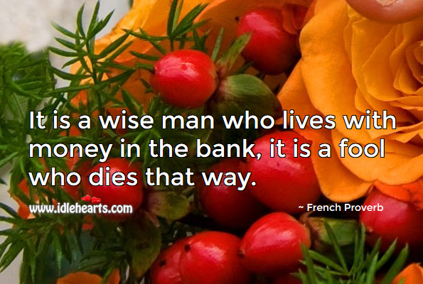 It is a wise man who lives with money in the bank, it is a fool who dies that way. French Proverbs Image