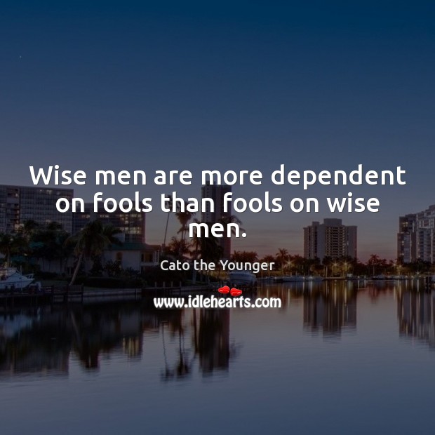 Wise men are more dependent on fools than fools on wise men. Cato the Younger Picture Quote