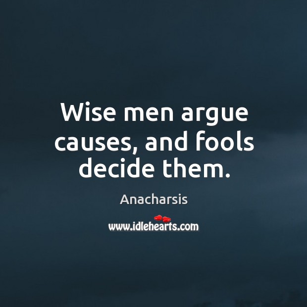 Wise men argue causes, and fools decide them. Image