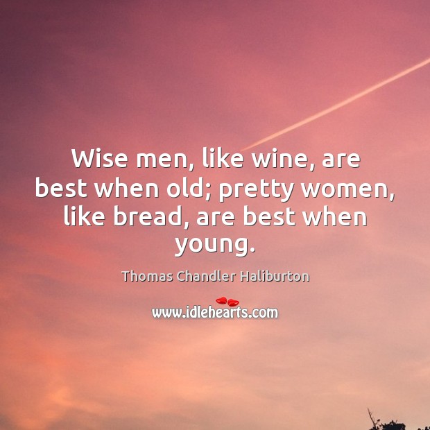 Wise men, like wine, are best when old; pretty women, like bread, are best when young. 