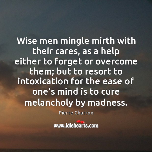 Wise men mingle mirth with their cares, as a help either to Pierre Charron Picture Quote