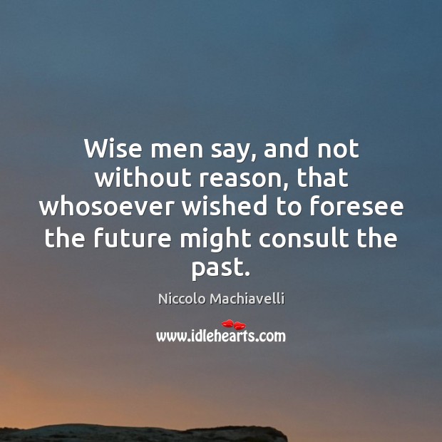 Wise men say, and not without reason, that whosoever wished to foresee Niccolo Machiavelli Picture Quote