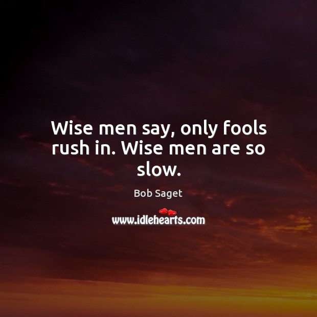 Wise men say, only fools rush in. Wise men are so slow. Image