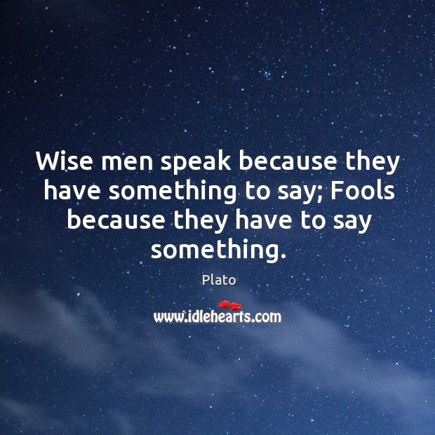Wise men speak because they have something to say; fools because they have to say something. Image