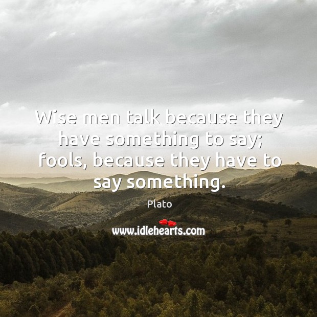 Wise men talk because they have something to say; fools, because they have to say something. Image