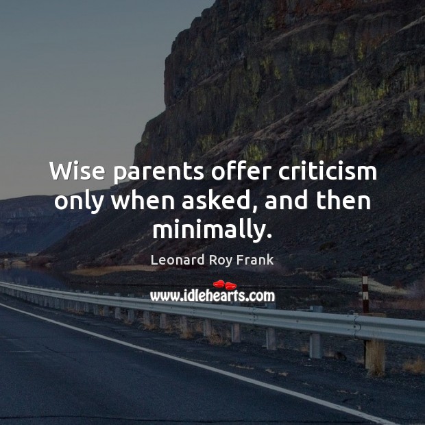 Wise parents offer criticism only when asked, and then minimally. Leonard Roy Frank Picture Quote