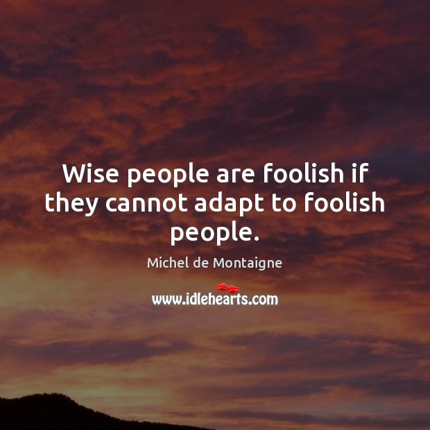 Wise people are foolish if they cannot adapt to foolish people. Michel de Montaigne Picture Quote