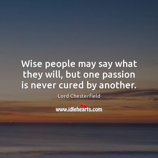 Wise people may say what they will, but one passion is never cured by another. Lord Chesterfield Picture Quote