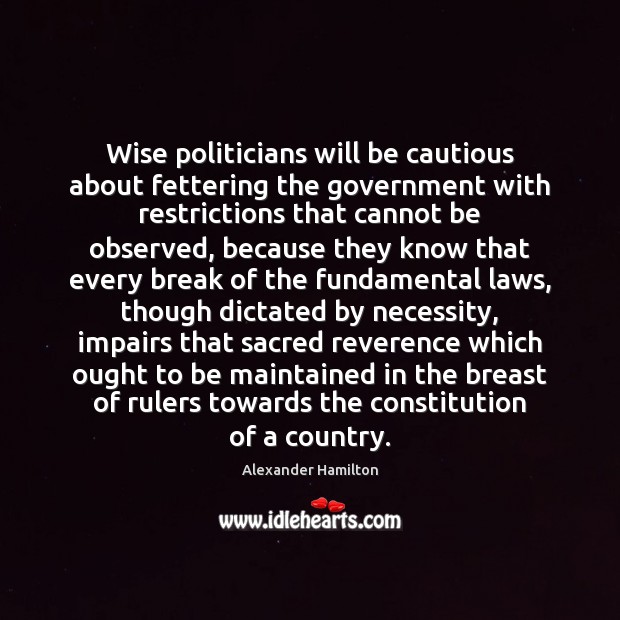 Wise politicians will be cautious about fettering the government with restrictions that Alexander Hamilton Picture Quote