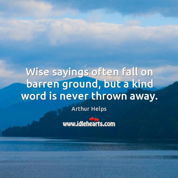 Wise sayings often fall on barren ground, but a kind word is never thrown away. Arthur Helps Picture Quote