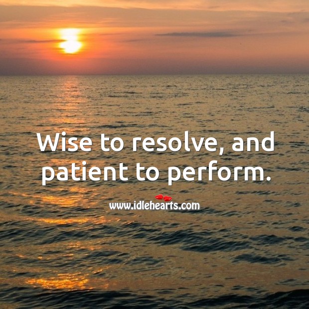 Wise to resolve, and patient to perform. Image