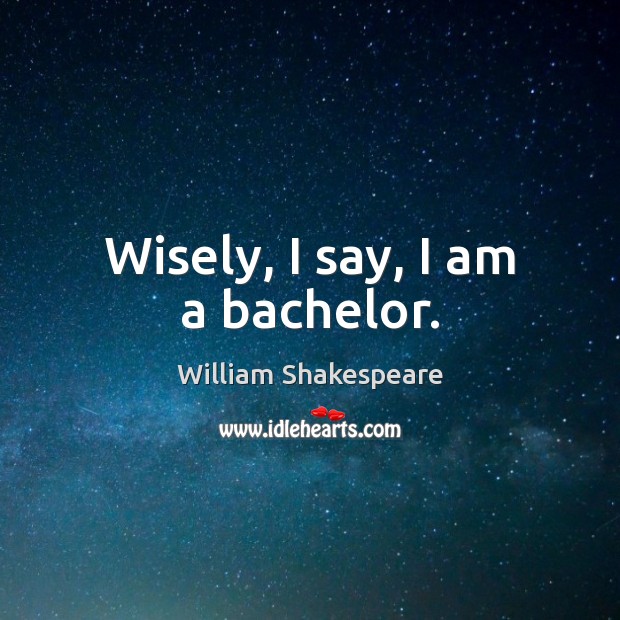 Wisely, I say, I am a bachelor. 