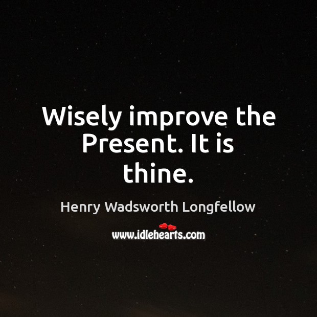 Wisely improve the Present. It is thine. Henry Wadsworth Longfellow Picture Quote