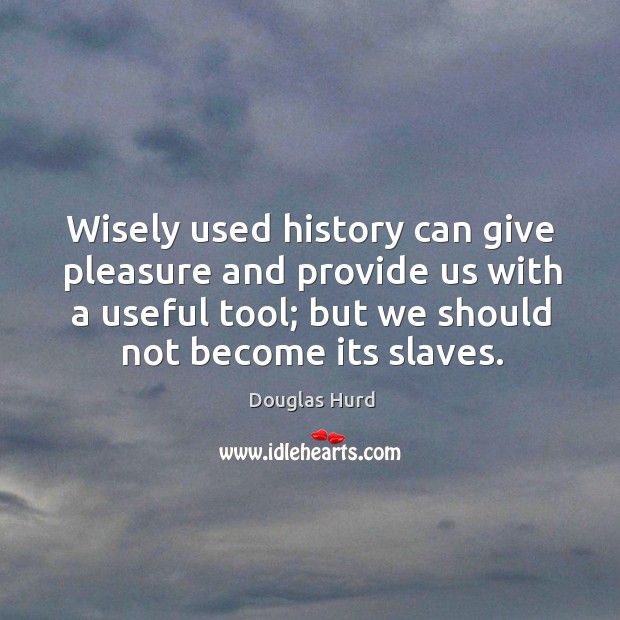 Wisely used history can give pleasure and provide us with a useful tool; but we should not become its slaves. Image