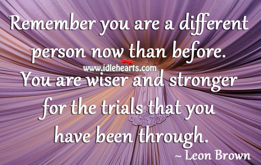 You are wiser and stronger for the trials that you have been through. Image