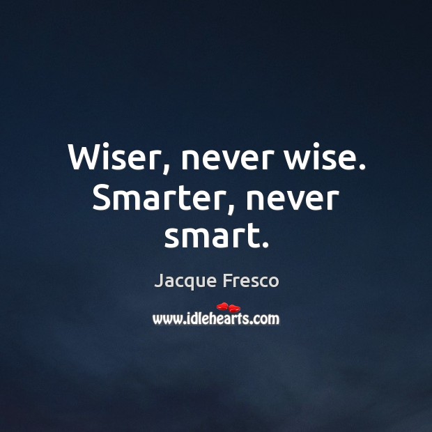 Wiser, never wise. Smarter, never smart. Jacque Fresco Picture Quote