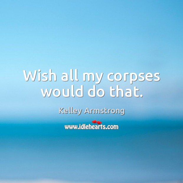 Wish all my corpses would do that. Kelley Armstrong Picture Quote