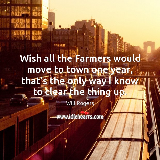 Wish all the Farmers would move to town one year, that’s the Will Rogers Picture Quote