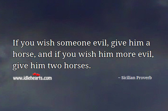 If you wish someone evil, give him a horse, and if you wish him more evil, give him two horses. Sicilian Proverbs Image