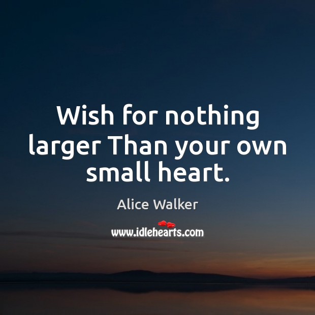 Wish for nothing larger Than your own small heart. Alice Walker Picture Quote