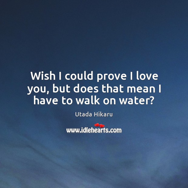 Wish I could prove I love you, but does that mean I have to walk on water? Utada Hikaru Picture Quote
