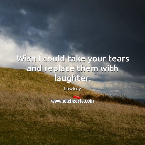 Wish I could take your tears and replace them with laughter. Lowkey Picture Quote