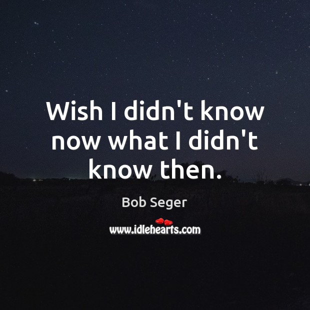 Wish I didn’t know now what I didn’t know then. Bob Seger Picture Quote