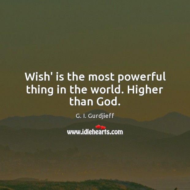 Wish’ is the most powerful thing in the world. Higher than God. G. I. Gurdjieff Picture Quote