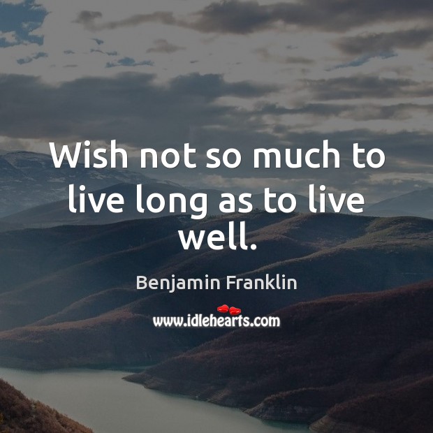 Wish not so much to live long as to live well. Benjamin Franklin Picture Quote