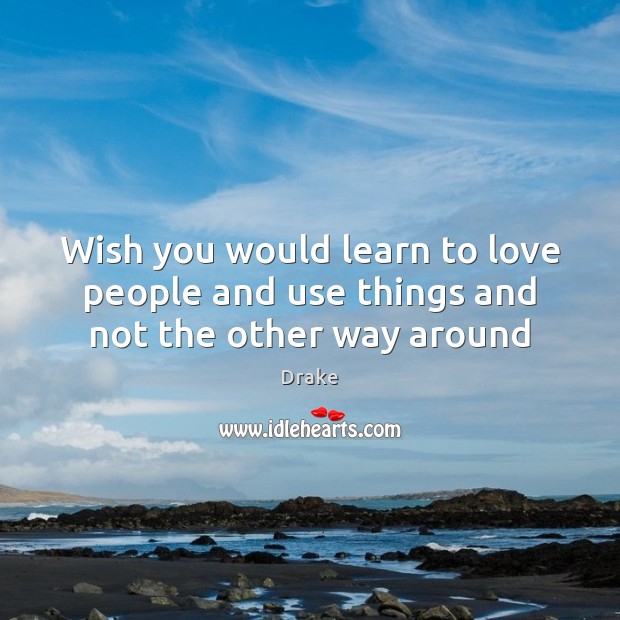 Wish you would learn to love people and use things and not the other way around Drake Picture Quote