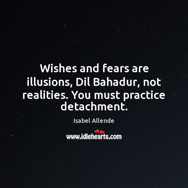 Wishes and fears are illusions, Dil Bahadur, not realities. You must practice detachment. Isabel Allende Picture Quote