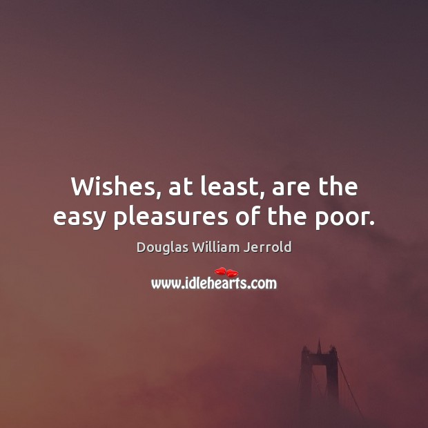 Wishes, at least, are the easy pleasures of the poor. Douglas William Jerrold Picture Quote