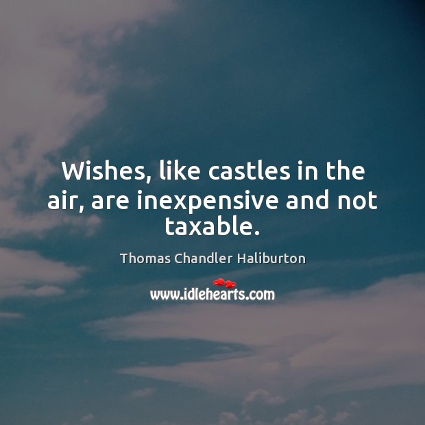 Wishes, like castles in the air, are inexpensive and not taxable. Thomas Chandler Haliburton Picture Quote