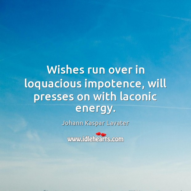Wishes run over in loquacious impotence, will presses on with laconic energy. Image