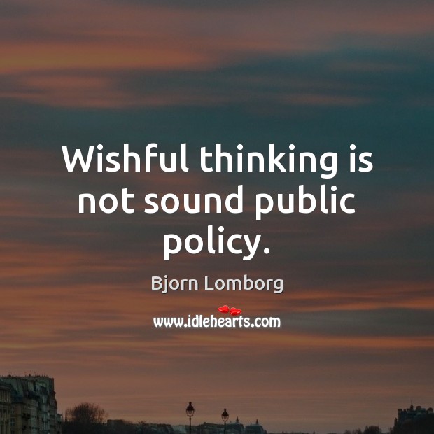 Wishful thinking is not sound public policy. Bjorn Lomborg Picture Quote