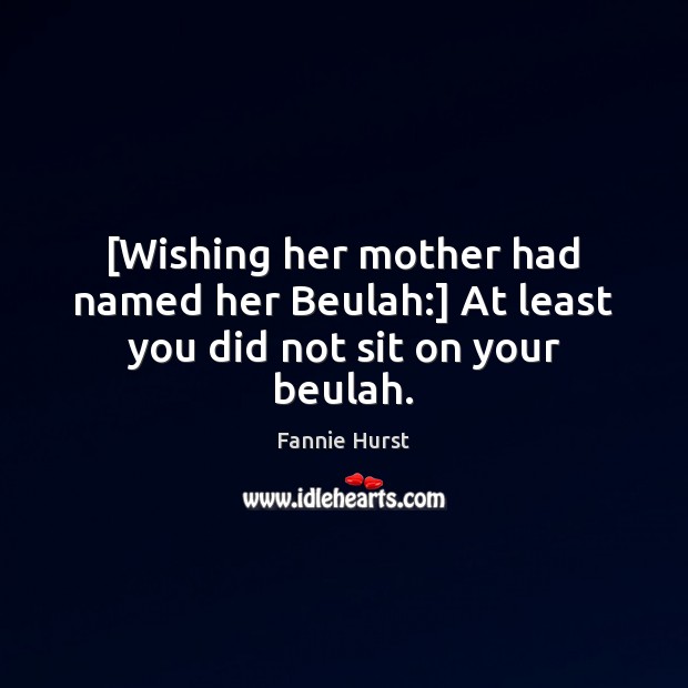 [Wishing her mother had named her Beulah:] At least you did not sit on your beulah. Fannie Hurst Picture Quote