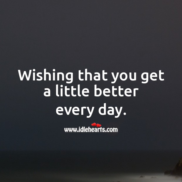 Wishing that you get a little better every day. 