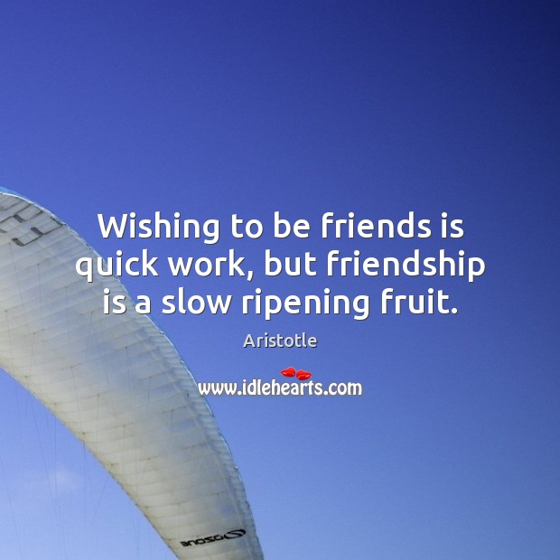Wishing to be friends is quick work, but friendship is a slow ripening fruit. Aristotle Picture Quote