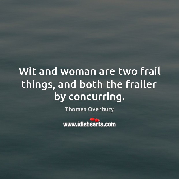 Wit and woman are two frail things, and both the frailer by concurring. Thomas Overbury Picture Quote