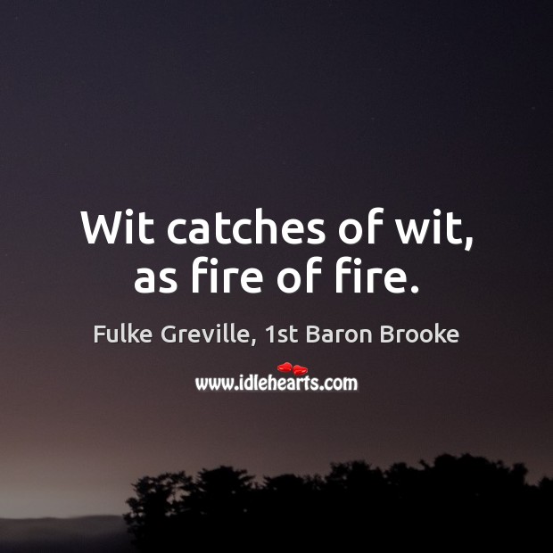 Wit catches of wit, as fire of fire. Fulke Greville, 1st Baron Brooke Picture Quote