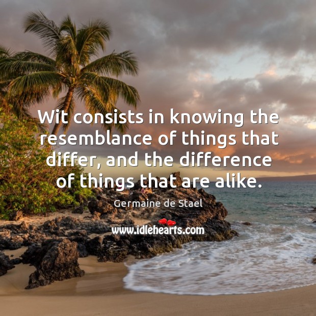 Wit consists in knowing the resemblance of things that differ, and the difference of things that are alike. Germaine de Stael Picture Quote