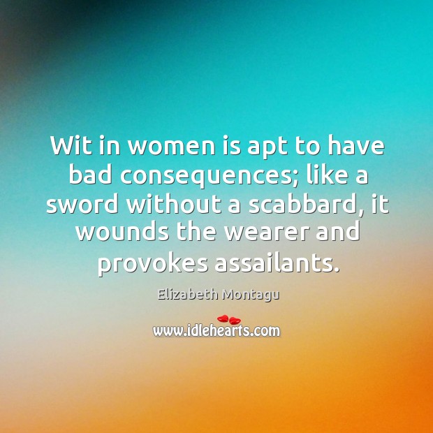 Wit in women is apt to have bad consequences; like a sword without a scabbard, it wounds the wearer and provokes assailants. Elizabeth Montagu Picture Quote