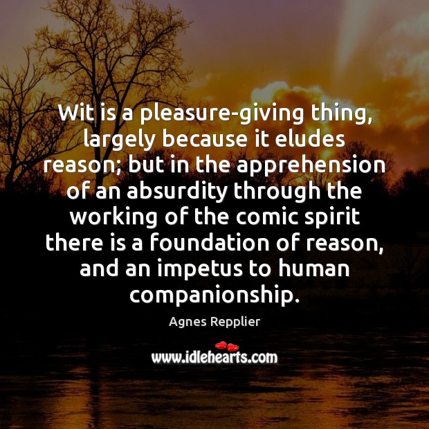 Wit is a pleasure-giving thing, largely because it eludes reason; but in 