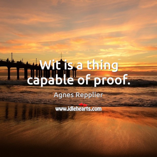 Wit is a thing capable of proof. Agnes Repplier Picture Quote