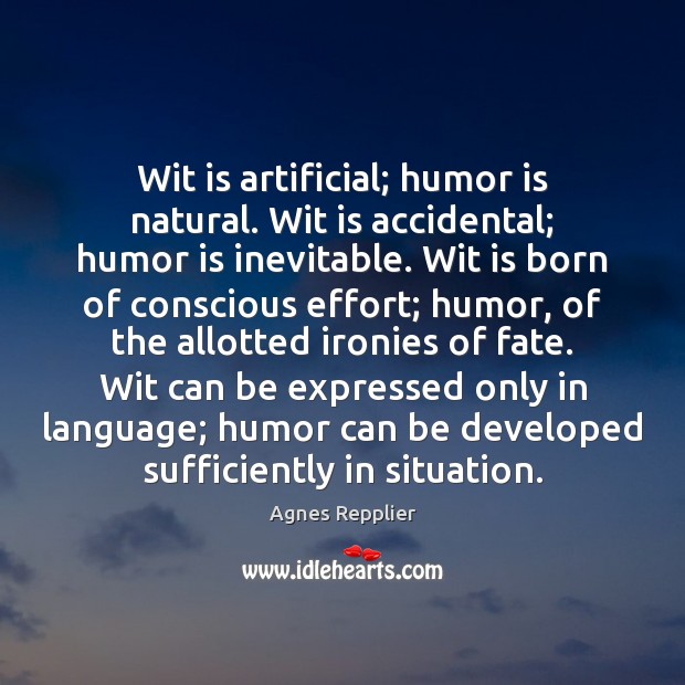Wit is artificial; humor is natural. Wit is accidental; humor is inevitable. Agnes Repplier Picture Quote